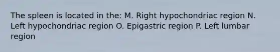 The spleen is located in the: M. Right hypochondriac region N. Left hypochondriac region O. Epigastric region P. Left lumbar region