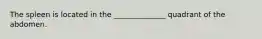 The spleen is located in the ______________ quadrant of the abdomen.