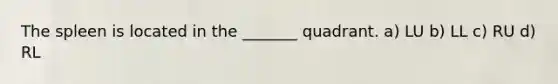 The spleen is located in the _______ quadrant. a) LU b) LL c) RU d) RL