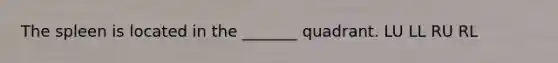 The spleen is located in the _______ quadrant. LU LL RU RL