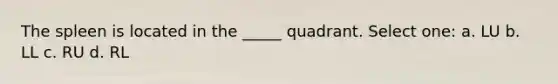 The spleen is located in the _____ quadrant. Select one: a. LU b. LL c. RU d. RL