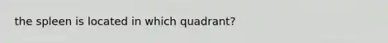 the spleen is located in which quadrant?