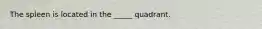 The spleen is located in the _____ quadrant.