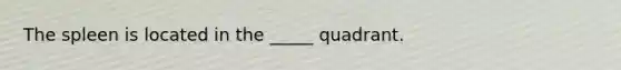 The spleen is located in the _____ quadrant.