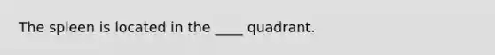 The spleen is located in the ____ quadrant.