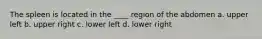 The spleen is located in the ____ region of the abdomen a. upper left b. upper right c. lower left d. lower right