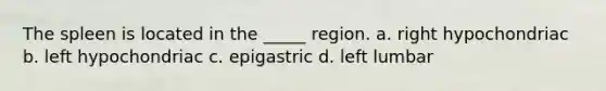 The spleen is located in the _____ region. a. right hypochondriac b. left hypochondriac c. epigastric d. left lumbar