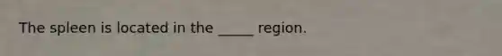 The spleen is located in the _____ region.