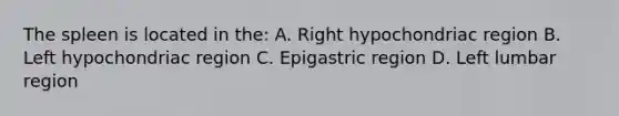 The spleen is located in the: A. Right hypochondriac region B. Left hypochondriac region C. Epigastric region D. Left lumbar region