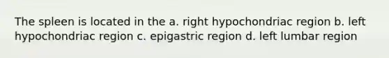 The spleen is located in the a. right hypochondriac region b. left hypochondriac region c. epigastric region d. left lumbar region