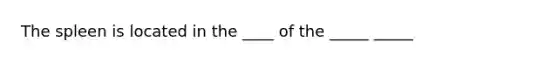 The spleen is located in the ____ of the _____ _____