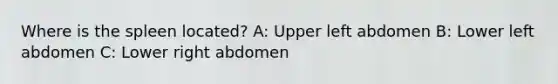 Where is the spleen located? A: Upper left abdomen B: Lower left abdomen C: Lower right abdomen