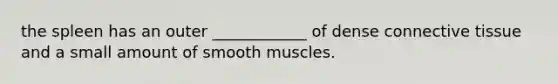 the spleen has an outer ____________ of dense connective tissue and a small amount of smooth muscles.