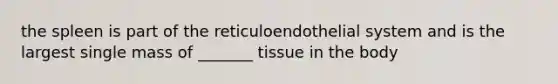 the spleen is part of the reticuloendothelial system and is the largest single mass of _______ tissue in the body