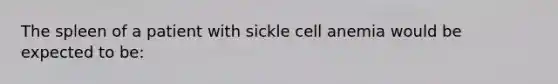 The spleen of a patient with sickle cell anemia would be expected to be: