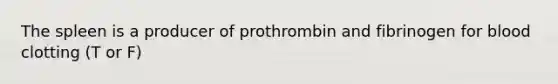 The spleen is a producer of prothrombin and fibrinogen for blood clotting (T or F)