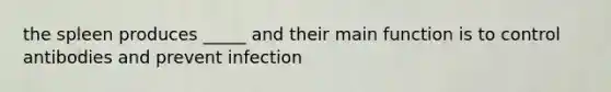 the spleen produces _____ and their main function is to control antibodies and prevent infection