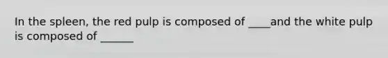 In the spleen, the red pulp is composed of ____and the white pulp is composed of ______
