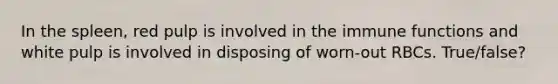 In the spleen, red pulp is involved in the immune functions and white pulp is involved in disposing of worn-out RBCs. True/false?