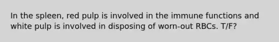 In the spleen, red pulp is involved in the immune functions and white pulp is involved in disposing of worn-out RBCs. T/F?