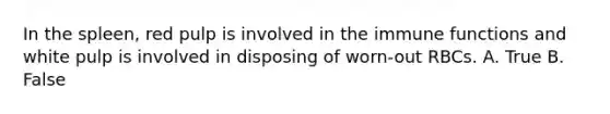 In the spleen, red pulp is involved in the immune functions and white pulp is involved in disposing of worn-out RBCs. A. True B. False