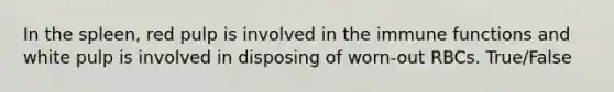 In the spleen, red pulp is involved in the immune functions and white pulp is involved in disposing of worn-out RBCs. True/False