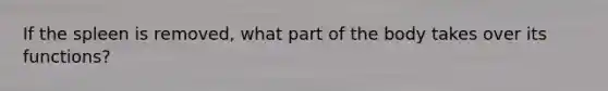 If the spleen is removed, what part of the body takes over its functions?