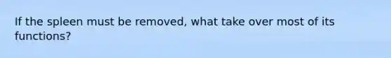 If the spleen must be removed, what take over most of its functions?