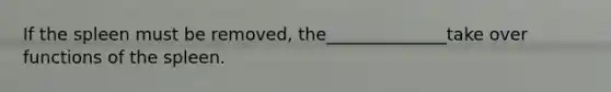 If the spleen must be removed, the______________take over functions of the spleen.