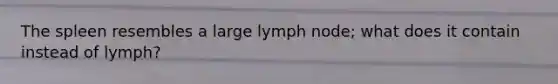 The spleen resembles a large lymph node; what does it contain instead of lymph?