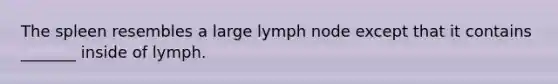 The spleen resembles a large lymph node except that it contains _______ inside of lymph.