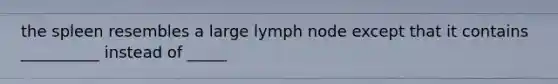 the spleen resembles a large lymph node except that it contains __________ instead of _____