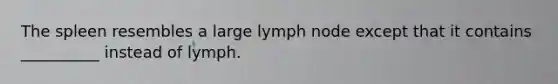 The spleen resembles a large lymph node except that it contains __________ instead of lymph.