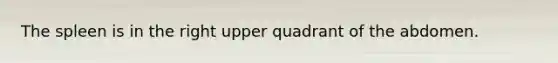 The spleen is in the right upper quadrant of the abdomen.