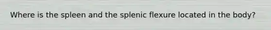 Where is the spleen and the splenic flexure located in the body?