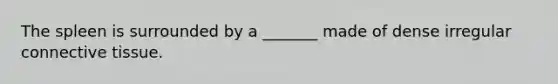 The spleen is surrounded by a _______ made of dense irregular connective tissue.