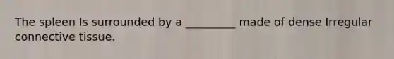 The spleen Is surrounded by a _________ made of dense Irregular connective tissue.