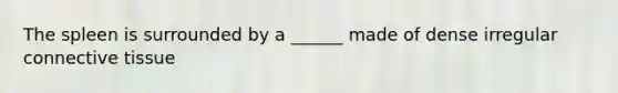 The spleen is surrounded by a ______ made of dense irregular connective tissue