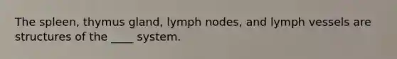 The spleen, thymus gland, lymph nodes, and lymph vessels are structures of the ____ system.