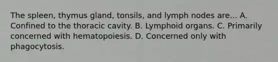 The spleen, thymus gland, tonsils, and lymph nodes are... A. Confined to the thoracic cavity. B. Lymphoid organs. C. Primarily concerned with hematopoiesis. D. Concerned only with phagocytosis.