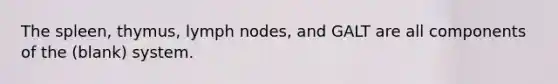 The spleen, thymus, lymph nodes, and GALT are all components of the (blank) system.