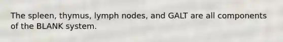 The spleen, thymus, lymph nodes, and GALT are all components of the BLANK system.