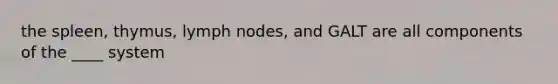 the spleen, thymus, lymph nodes, and GALT are all components of the ____ system