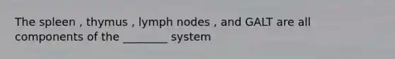 The spleen , thymus , lymph nodes , and GALT are all components of the ________ system