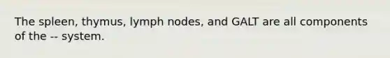 The spleen, thymus, lymph nodes, and GALT are all components of the -- system.