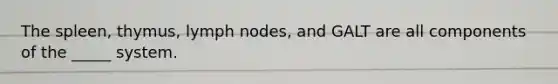 The spleen, thymus, lymph nodes, and GALT are all components of the _____ system.