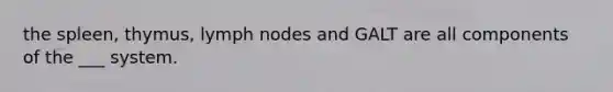 the spleen, thymus, lymph nodes and GALT are all components of the ___ system.