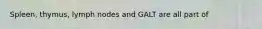 Spleen, thymus, lymph nodes and GALT are all part of