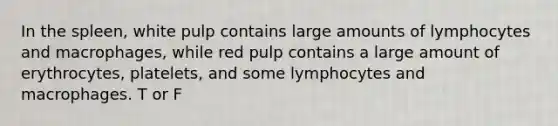 In the spleen, white pulp contains large amounts of lymphocytes and macrophages, while red pulp contains a large amount of erythrocytes, platelets, and some lymphocytes and macrophages. T or F