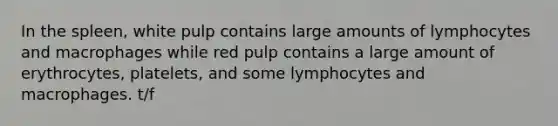 In the spleen, white pulp contains large amounts of lymphocytes and macrophages while red pulp contains a large amount of erythrocytes, platelets, and some lymphocytes and macrophages. t/f